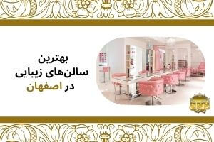 بهترین آرایشگاه های اصفهان